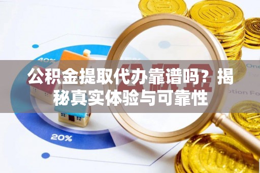 西林公积金提取代办靠谱吗？揭秘真实体验与可靠性